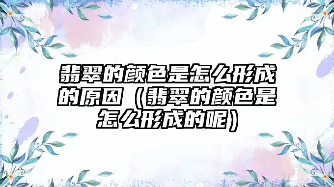 翡翠的顏色是怎么形成的原因（翡翠的顏色是怎么形成的呢）