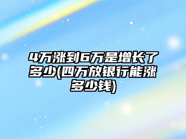 4萬漲到6萬是增長了多少(四萬放銀行能漲多少錢)