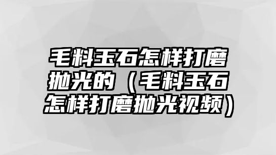 毛料玉石怎樣打磨拋光的（毛料玉石怎樣打磨拋光視頻）