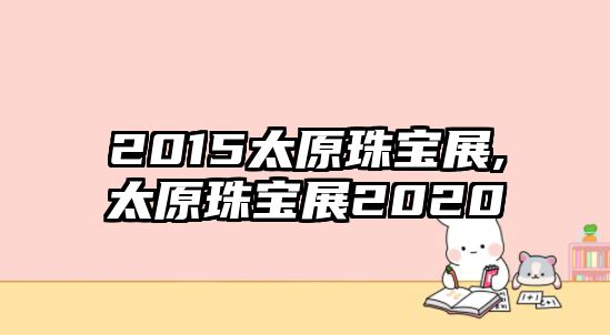 2015太原珠寶展,太原珠寶展2020