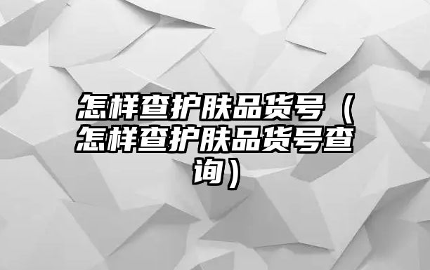 怎樣查護膚品貨號（怎樣查護膚品貨號查詢）