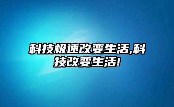 科技極速改變生活,科技改變生活!