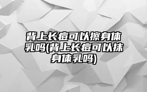 背上長痘可以擦身體乳嗎(背上長痘可以抹身體乳嗎)