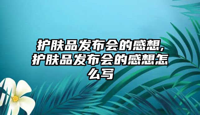 護膚品發布會的感想,護膚品發布會的感想怎么寫