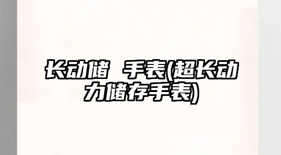 長動儲 手表(超長動力儲存手表)