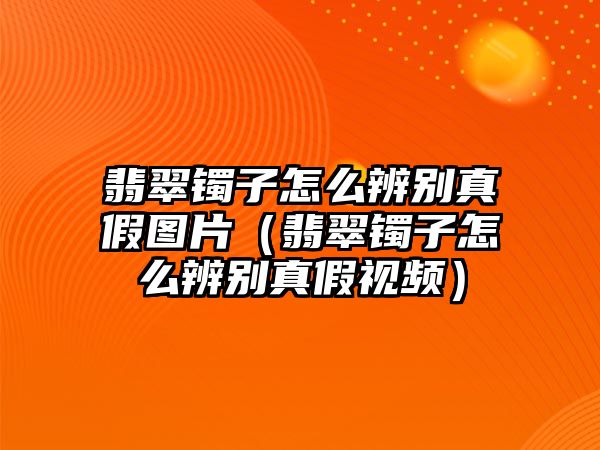 翡翠鐲子怎么辨別真假圖片（翡翠鐲子怎么辨別真假視頻）