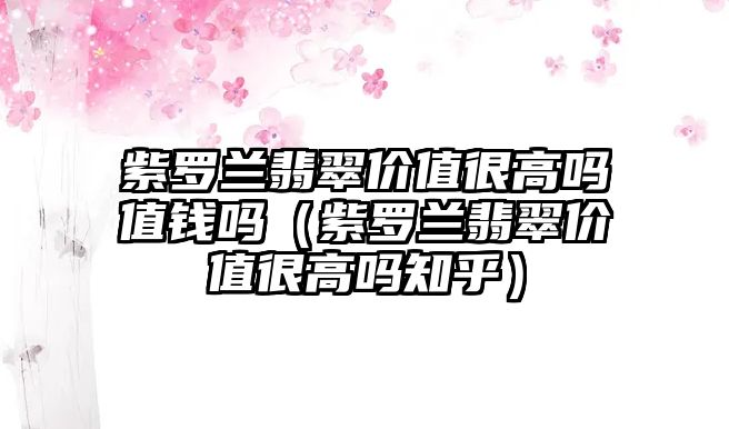 紫羅蘭翡翠價值很高嗎值錢嗎（紫羅蘭翡翠價值很高嗎知乎）