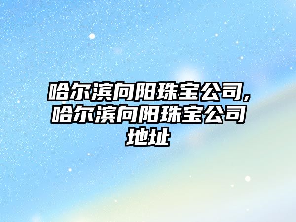 哈爾濱向陽珠寶公司,哈爾濱向陽珠寶公司地址