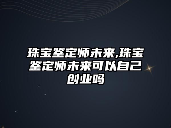 珠寶鑒定師未來,珠寶鑒定師未來可以自己創(chuàng)業(yè)嗎