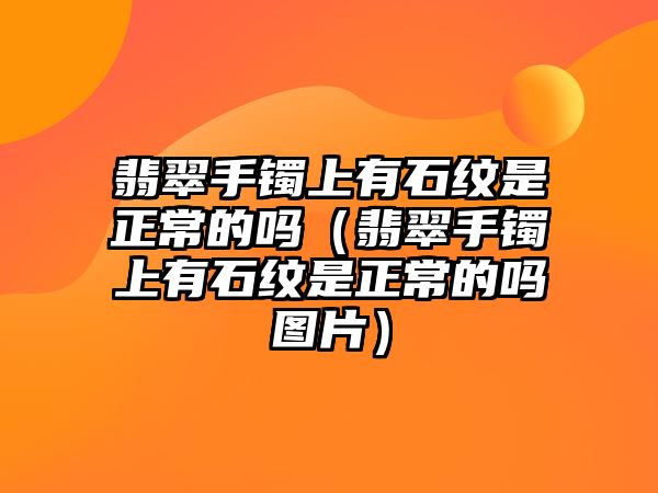 翡翠手鐲上有石紋是正常的嗎（翡翠手鐲上有石紋是正常的嗎圖片）