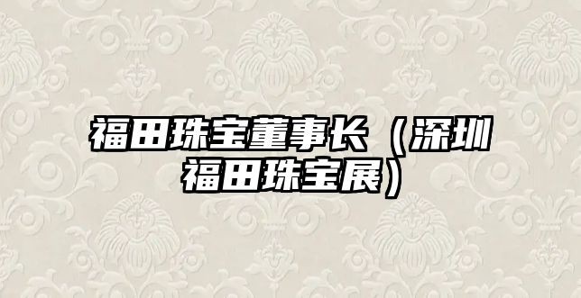 福田珠寶董事長（深圳福田珠寶展）