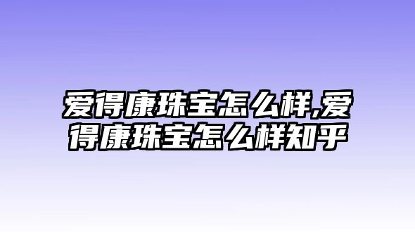 愛得康珠寶怎么樣,愛得康珠寶怎么樣知乎