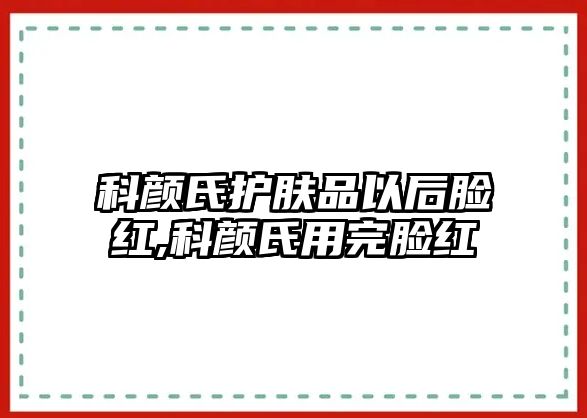 科顏氏護膚品以后臉紅,科顏氏用完臉紅