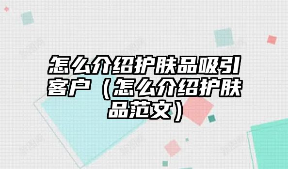 怎么介紹護膚品吸引客戶（怎么介紹護膚品范文）