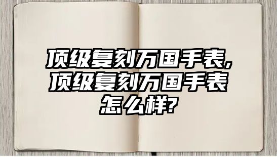 頂級復刻萬國手表,頂級復刻萬國手表怎么樣?