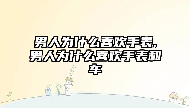 男人為什么喜歡手表,男人為什么喜歡手表和車