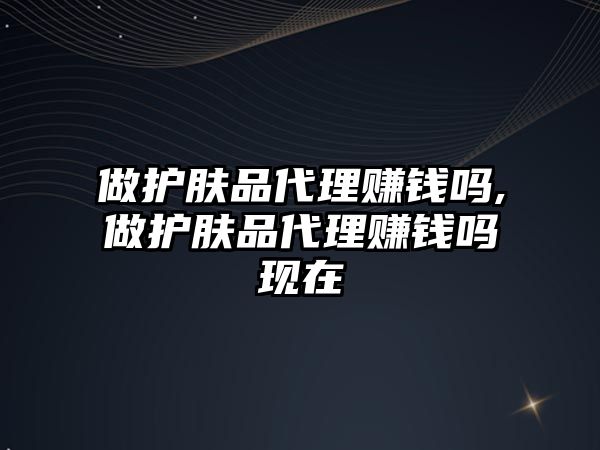 做護膚品代理賺錢嗎,做護膚品代理賺錢嗎現在