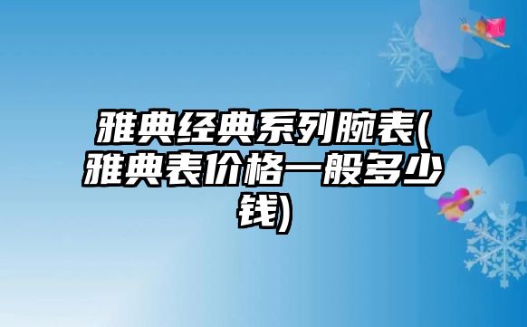 雅典經典系列腕表(雅典表價格一般多少錢)