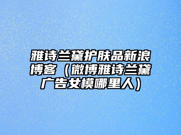 雅詩蘭黛護膚品新浪博客（微博雅詩蘭黛廣告女模哪里人）