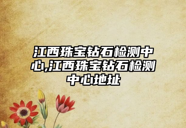 江西珠寶鉆石檢測中心,江西珠寶鉆石檢測中心地址