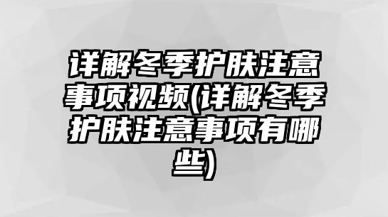 詳解冬季護膚注意事項視頻(詳解冬季護膚注意事項有哪些)