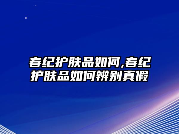 春紀護膚品如何,春紀護膚品如何辨別真假