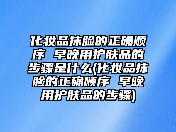 化妝品抹臉的正確順序 早晚用護(hù)膚品的步驟是什么(化妝品抹臉的正確順序 早晚用護(hù)膚品的步驟)