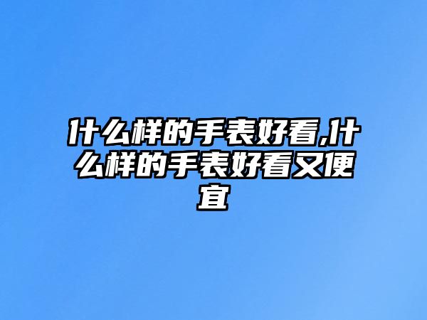 什么樣的手表好看,什么樣的手表好看又便宜