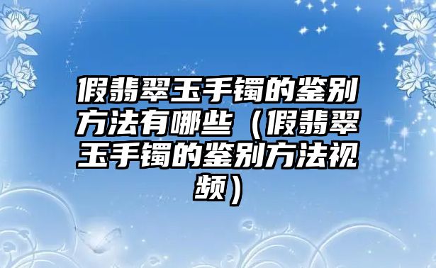 假翡翠玉手鐲的鑒別方法有哪些（假翡翠玉手鐲的鑒別方法視頻）