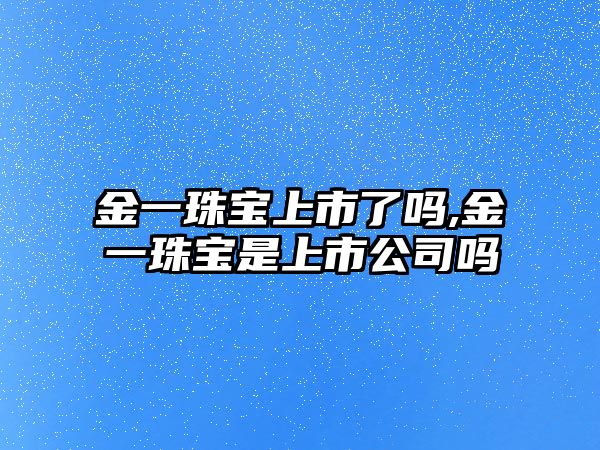 金一珠寶上市了嗎,金一珠寶是上市公司嗎