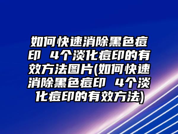 如何快速消除黑色痘印 4個淡化痘印的有效方法圖片(如何快速消除黑色痘印 4個淡化痘印的有效方法)