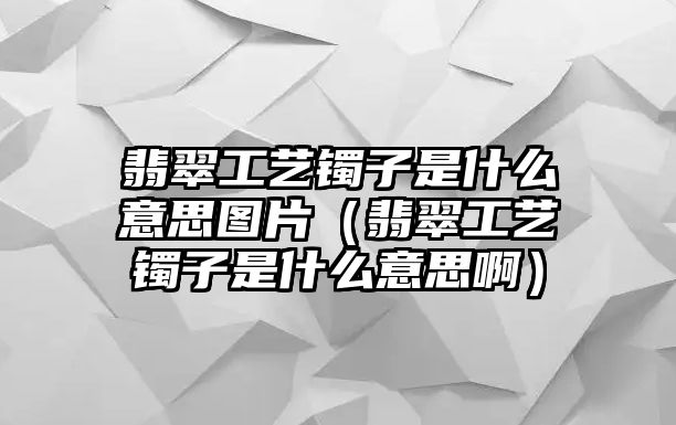 翡翠工藝鐲子是什么意思圖片（翡翠工藝鐲子是什么意思啊）