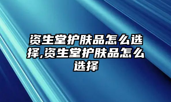 資生堂護(hù)膚品怎么選擇,資生堂護(hù)膚品怎么選擇