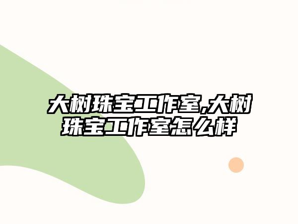 大樹珠寶工作室,大樹珠寶工作室怎么樣