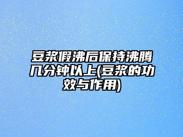 豆漿假沸后保持沸騰幾分鐘以上(豆漿的功效與作用)