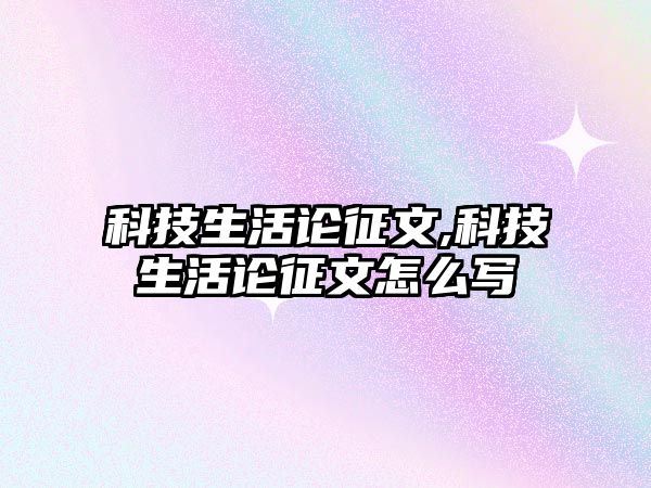 科技生活論征文,科技生活論征文怎么寫