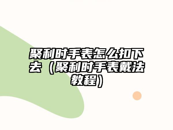 聚利時手表怎么扣下去（聚利時手表戴法教程）