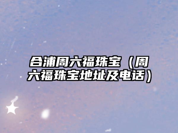 合浦周六福珠寶（周六福珠寶地址及電話）