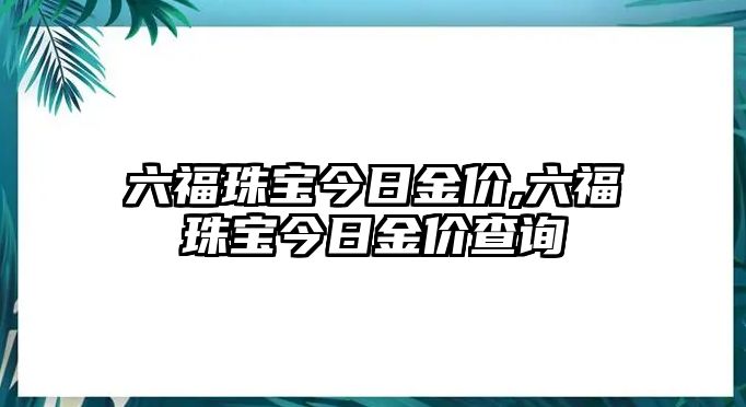 六福珠寶今日金價,六福珠寶今日金價查詢