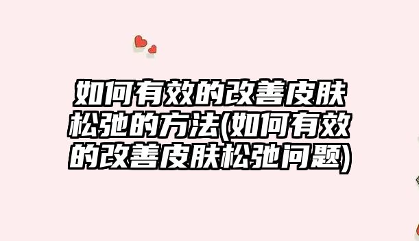 如何有效的改善皮膚松弛的方法(如何有效的改善皮膚松弛問題)