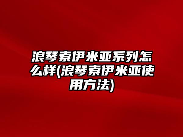 浪琴索伊米亞系列怎么樣(浪琴索伊米亞使用方法)