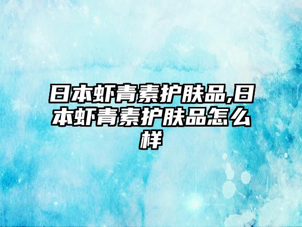 日本蝦青素護(hù)膚品,日本蝦青素護(hù)膚品怎么樣