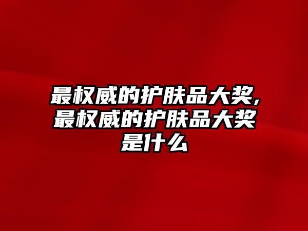 最權威的護膚品大獎,最權威的護膚品大獎是什么