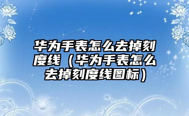 華為手表怎么去掉刻度線（華為手表怎么去掉刻度線圖標）