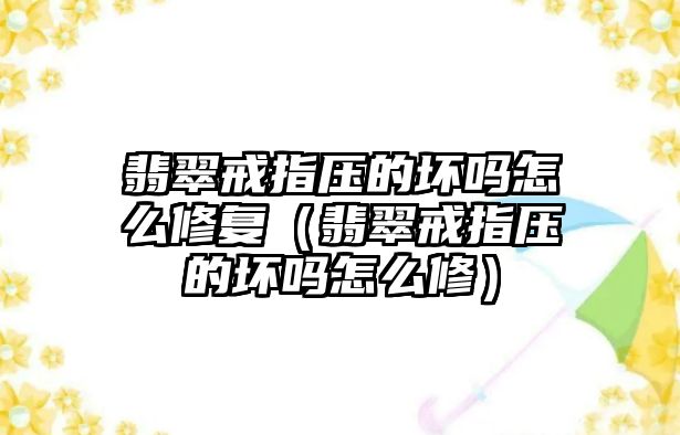 翡翠戒指壓的壞嗎怎么修復（翡翠戒指壓的壞嗎怎么修）