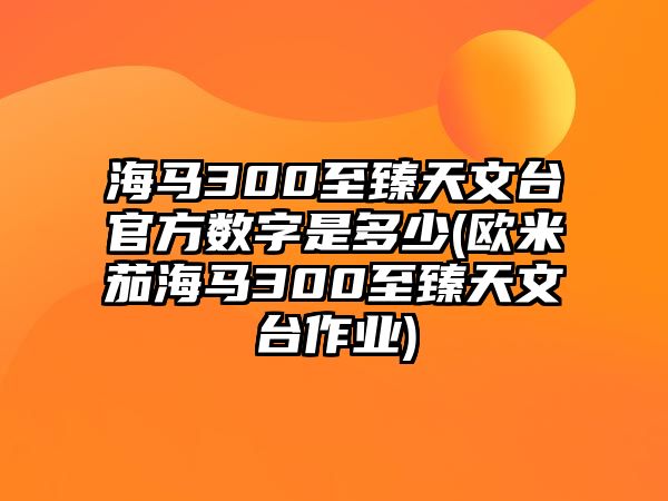 海馬300至臻天文臺官方數字是多少(歐米茄海馬300至臻天文臺作業)