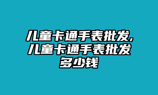 兒童卡通手表批發(fā),兒童卡通手表批發(fā)多少錢