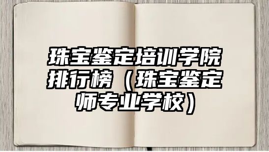 珠寶鑒定培訓學院排行榜（珠寶鑒定師專業學校）