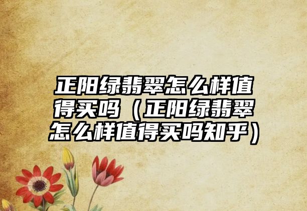 正陽綠翡翠怎么樣值得買嗎（正陽綠翡翠怎么樣值得買嗎知乎）