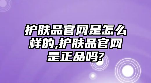 護膚品官網是怎么樣的,護膚品官網是正品嗎?